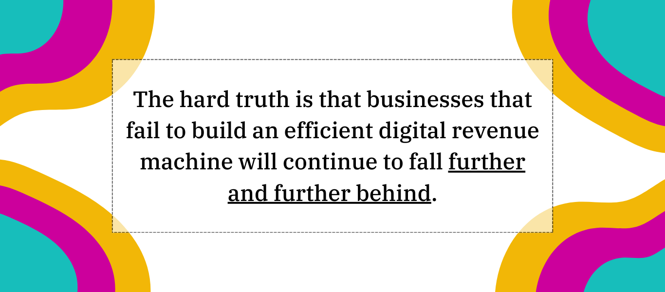 The hard truth is that business owners who fail to build an efficient digital revenue machine will continue to fall further and further behind. (1366 x 600 px)-2